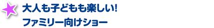 大人も子どもも楽しい!ファミリー向けショー